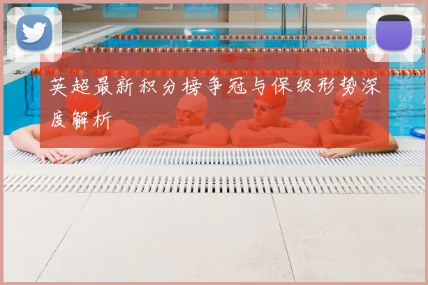 英超最新积分榜争冠与保级形势深度解析