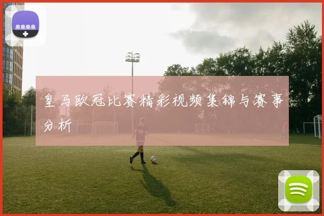 皇马欧冠比赛精彩视频集锦与赛事分析