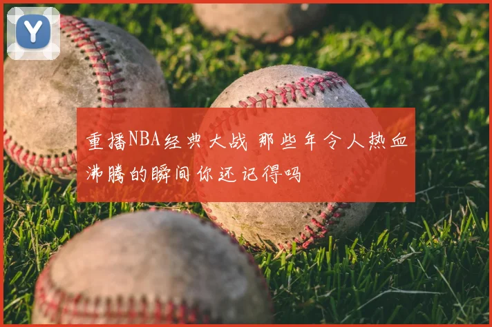 重播NBA经典大战 那些年令人热血沸腾的瞬间你还记得吗