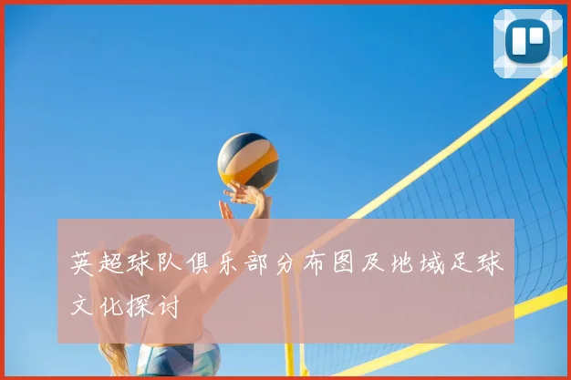 英超球队俱乐部分布图及地域足球文化探讨