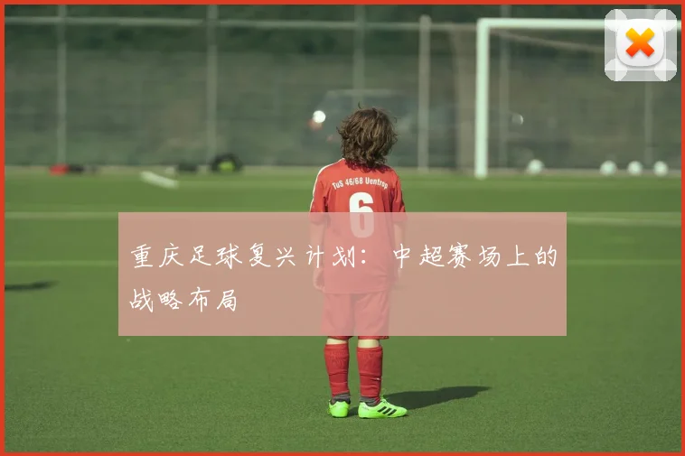 重庆足球复兴计划：中超赛场上的战略布局